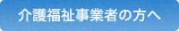 介護福祉事業者の方へ