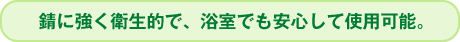 錆に強く衛生的で、浴室でも安心して使用可能